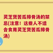 灵芝煲苦瓜排骨汤的禁忌(注意！这些人不适合食用灵芝煲苦瓜排骨汤)