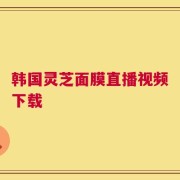 韩国灵芝面膜直播视频下载