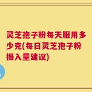 灵芝孢子粉每天服用多少克(每日灵芝孢子粉摄入量建议)
