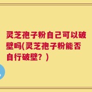 灵芝孢子粉自己可以破壁吗(灵芝孢子粉能否自行破壁？)