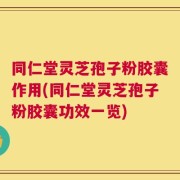 同仁堂灵芝孢子粉胶囊作用(同仁堂灵芝孢子粉胶囊功效一览)