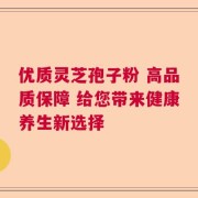 优质灵芝孢子粉 高品质保障 给您带来健康养生新选择