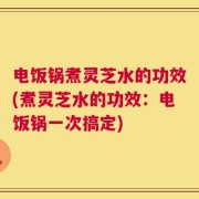 电饭锅煮灵芝水的功效(煮灵芝水的功效：电饭锅一次搞定)