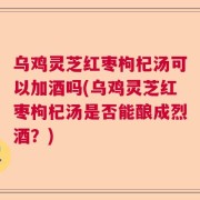 乌鸡灵芝红枣枸杞汤可以加酒吗(乌鸡灵芝红枣枸杞汤是否能酿成烈酒？)