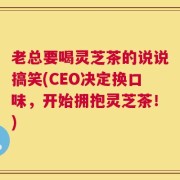 老总要喝灵芝茶的说说搞笑(CEO决定换口味，开始拥抱灵芝茶！)