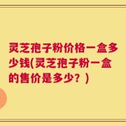 灵芝孢子粉价格一盒多少钱(灵芝孢子粉一盒的售价是多少？)