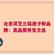 北京灵芝三萜孢子粉品牌：高品质养生之选