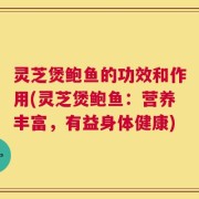 灵芝煲鲍鱼的功效和作用(灵芝煲鲍鱼：营养丰富，有益身体健康)