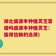 湖北盛源丰种植灵芝靠谱吗盛源丰种植灵芝：值得信赖的选择)