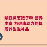 聚胜灵芝孢子粉 营养丰富 为健康助力的优质养生滋补品
