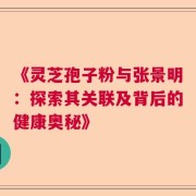 《灵芝孢子粉与张景明：探索其关联及背后的健康奥秘》