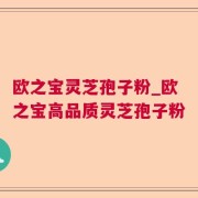 欧之宝灵芝孢子粉_欧之宝高品质灵芝孢子粉