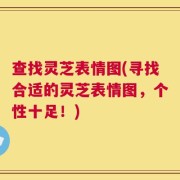 查找灵芝表情图(寻找合适的灵芝表情图，个性十足！)