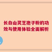 长白山灵芝孢子粉的功效与使用体验全面解析