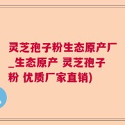 灵芝孢子粉生态原产厂_生态原产 灵芝孢子粉 优质厂家直销)