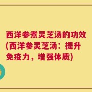 西洋参煮灵芝汤的功效(西洋参灵芝汤：提升免疫力，增强体质)