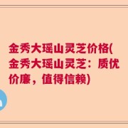 金秀大瑶山灵芝价格(金秀大瑶山灵芝:质优价廉,值得信赖)