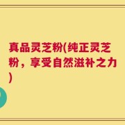 真品灵芝粉(纯正灵芝粉，享受自然滋补之力)