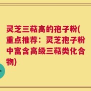 灵芝三萜高的孢子粉(重点推荐：灵芝孢子粉中富含高级三萜类化合物)