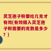灵芝孢子粉要吃几克才有效(有效摄入灵芝孢子粉需要的克数是多少？)