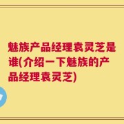 魅族产品经理袁灵芝是谁(介绍一下魅族的产品经理袁灵芝)