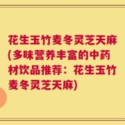 花生玉竹麦冬灵芝天麻(多味营养丰富的中药材饮品推荐：花生玉竹麦冬灵芝天麻)