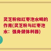 灵芝粉和红枣泡水喝的作用(灵芝粉与红枣泡水：强身健体利器)