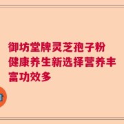 御坊堂牌灵芝孢子粉 健康养生新选择营养丰富功效多