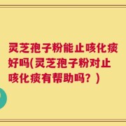 灵芝孢子粉能止咳化痰好吗(灵芝孢子粉对止咳化痰有帮助吗？)