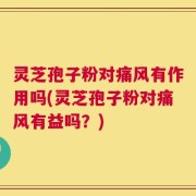 灵芝孢子粉对痛风有作用吗(灵芝孢子粉对痛风有益吗？)
