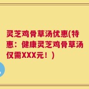 灵芝鸡骨草汤优惠(特惠：健康灵芝鸡骨草汤仅需XXX元！)