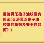 百济灵芝孢子油胶囊有用么(百济灵芝孢子油胶囊的功效及安全性如何？)