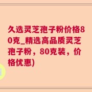 久选灵芝孢子粉价格80克_精选高品质灵芝孢子粉，80克装，价格优惠)