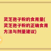 灵芝孢子粉的食用量(灵芝孢子粉的正确食用方法与剂量建议)