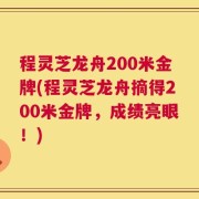 程灵芝龙舟200米金牌(程灵芝龙舟摘得200米金牌，成绩亮眼！)