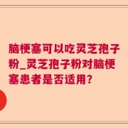 脑梗塞可以吃灵芝孢子粉_灵芝孢子粉对脑梗塞患者是否适用？