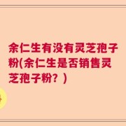 余仁生有没有灵芝孢子粉(余仁生是否销售灵芝孢子粉？)