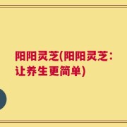 阳阳灵芝(阳阳灵芝：让养生更简单)