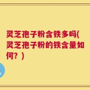 灵芝孢子粉含铁多吗(灵芝孢子粉的铁含量如何？)