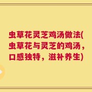 虫草花灵芝鸡汤做法(虫草花与灵芝的鸡汤，口感独特，滋补养生)