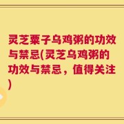 灵芝粟子乌鸡粥的功效与禁忌(灵芝乌鸡粥的功效与禁忌，值得关注)