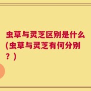 虫草与灵芝区别是什么(虫草与灵芝有何分别？)