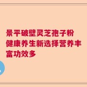 景平破壁灵芝孢子粉 健康养生新选择营养丰富功效多