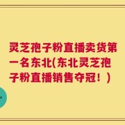 灵芝孢子粉直播卖货第一名东北(东北灵芝孢子粉直播销售夺冠！)