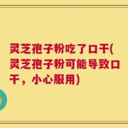 灵芝孢子粉吃了口干(灵芝孢子粉可能导致口干，小心服用)