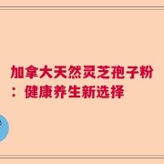 加拿大天然灵芝孢子粉：健康养生新选择