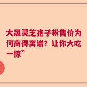 大晟灵芝孢子粉售价为何高得离谱？让你大吃一惊”