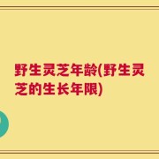 野生灵芝年龄(野生灵芝的生长年限)