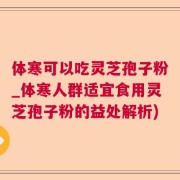 体寒可以吃灵芝孢子粉_体寒人群适宜食用灵芝孢子粉的益处解析)