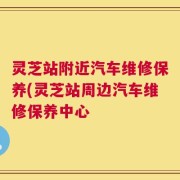 灵芝站附近汽车维修保养(灵芝站周边汽车维修保养中心